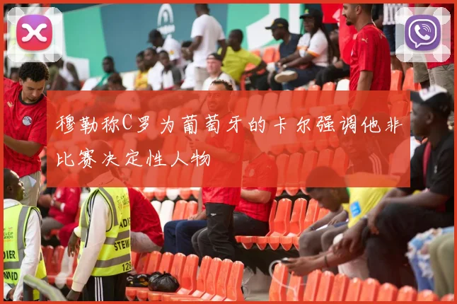穆勒称C罗为葡萄牙的卡尔强调他非比赛决定性人物