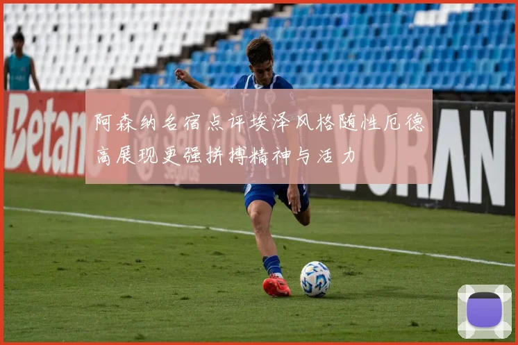 阿森纳名宿点评埃泽风格随性厄德高展现更强拼搏精神与活力