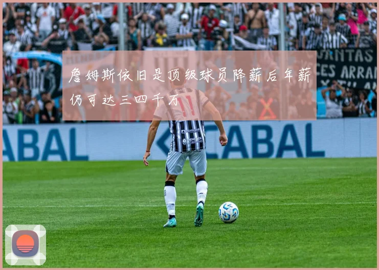 詹姆斯依旧是顶级球员降薪后年薪仍可达三四千万