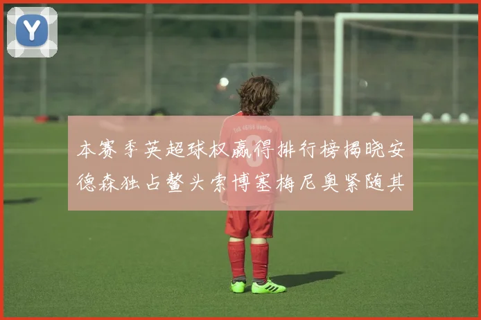 本赛季英超球权赢得排行榜揭晓安德森独占鳌头索博塞梅尼奥紧随其后