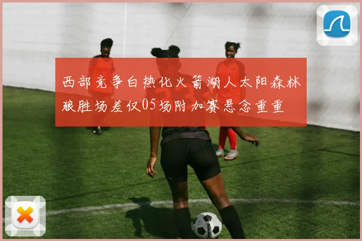 西部竞争白热化火箭湖人太阳森林狼胜场差仅05场附加赛悬念重重