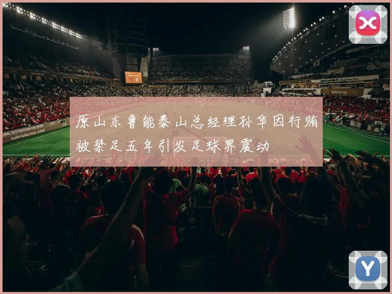 原山东鲁能泰山总经理孙华因行贿被禁足五年引发足球界震动