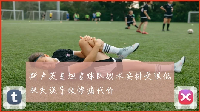 斯卢茨基坦言球队战术安排受限低级失误导致惨痛代价
