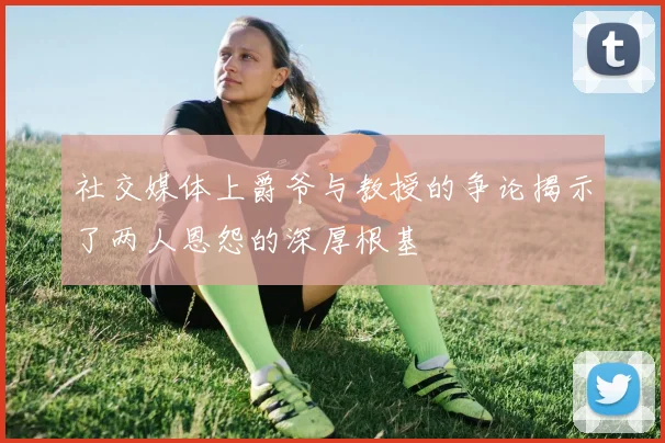 社交媒体上爵爷与教授的争论揭示了两人恩怨的深厚根基