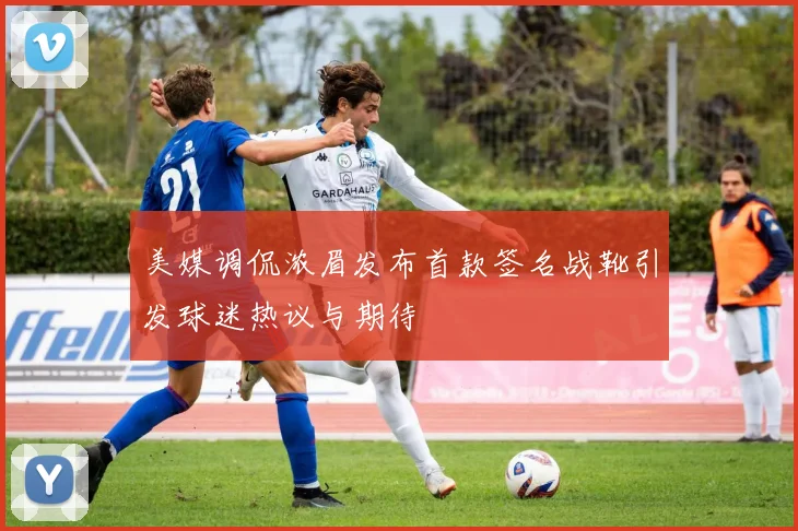美媒调侃浓眉发布首款签名战靴引发球迷热议与期待