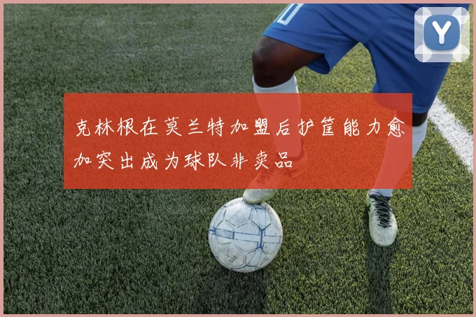 克林根在莫兰特加盟后护筐能力愈加突出成为球队非卖品