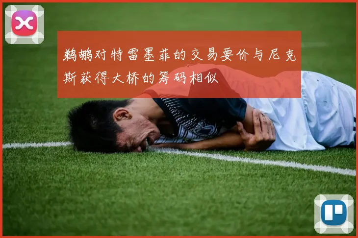 鹈鹕对特雷墨菲的交易要价与尼克斯获得大桥的筹码相似
