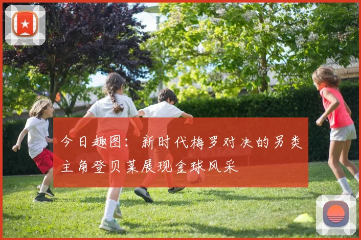 今日趣图：新时代梅罗对决的另类主角登贝莱展现金球风采