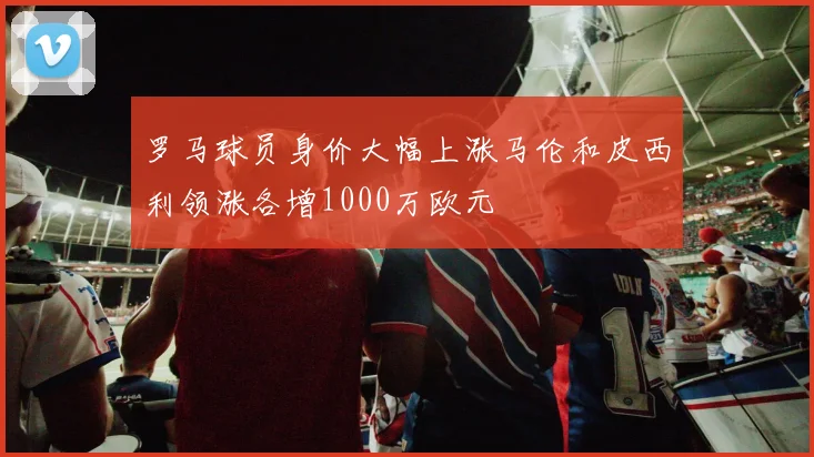 罗马球员身价大幅上涨马伦和皮西利领涨各增1000万欧元