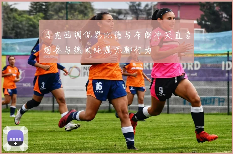 马克西调侃恩比德与布朗冲突直言想参与热闹纯属无聊行为