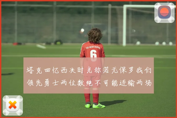 塔克回忆西决时光称若无保罗我们领先勇士两位数绝不可能连输两场