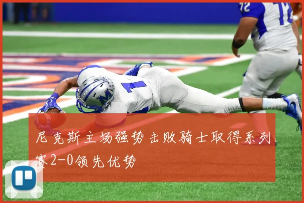 尼克斯主场强势击败骑士取得系列赛2-0领先优势