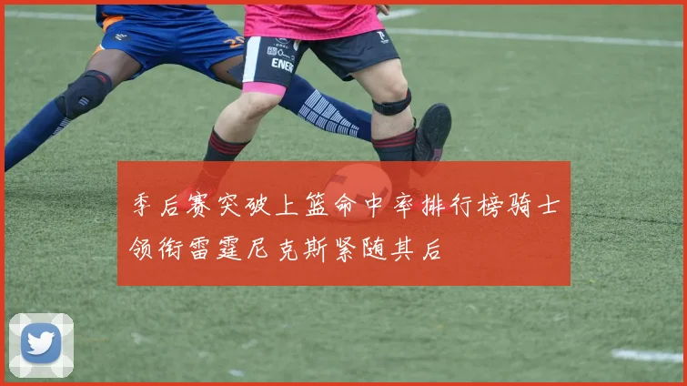 季后赛突破上篮命中率排行榜骑士领衔雷霆尼克斯紧随其后