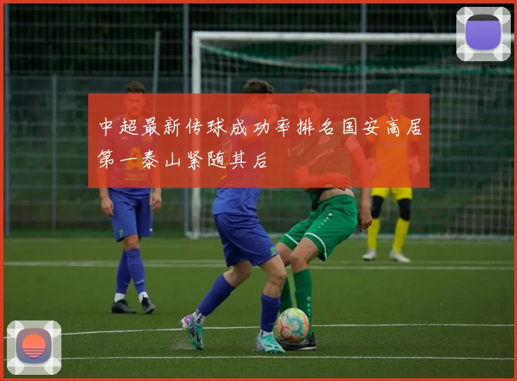 中超最新传球成功率排名国安高居第一泰山紧随其后