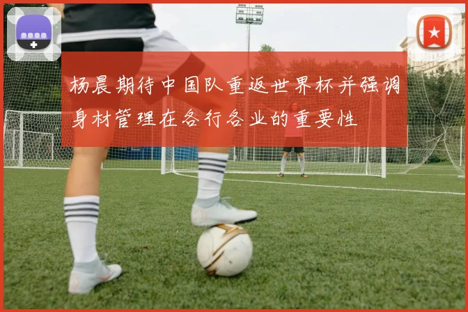 杨晨期待中国队重返世界杯并强调身材管理在各行各业的重要性